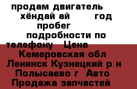 продам двигатель g4fa хёндай ай30 2008год пробег 150000 подробности по телефону › Цена ­ 20 000 - Кемеровская обл., Ленинск-Кузнецкий р-н, Полысаево г. Авто » Продажа запчастей   